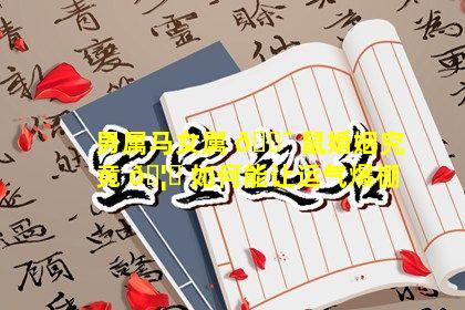 男属马女属 🐯 鼠婚姻究竟 🦍 如何能让运气爆棚